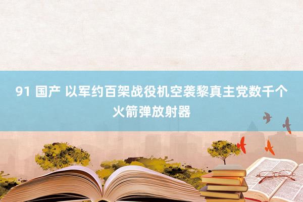 91 国产 以军约百架战役机空袭黎真主党数千个火箭弹放射器