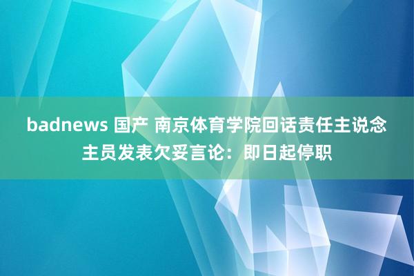 badnews 国产 南京体育学院回话责任主说念主员发表欠妥言论：即日起停职