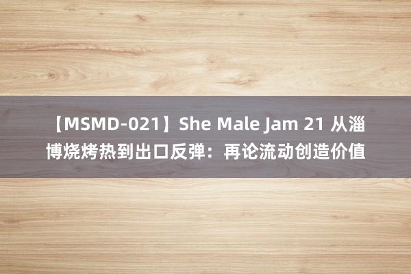 【MSMD-021】She Male Jam 21 从淄博烧烤热到出口反弹：再论流动创造价值