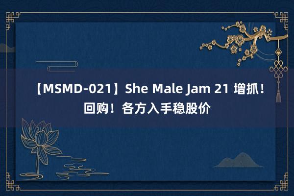 【MSMD-021】She Male Jam 21 增抓！回购！各方入手稳股价