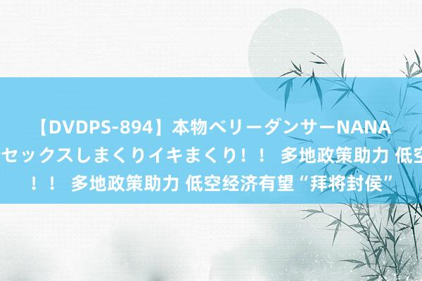 【DVDPS-894】本物ベリーダンサーNANA第2弾 悦楽の腰使いでセックスしまくりイキまくり！！ 多地政策助力 低空经济有望“拜将封侯”