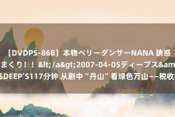 【DVDPS-868】本物ベリーダンサーNANA 誘惑の腰使いで潮吹きまくり！！</a>2007-04-05ディープス&$DEEP’S117分钟 从剧中“丹山”看绿色万山——税收赋能铜仁市万山区转型发展