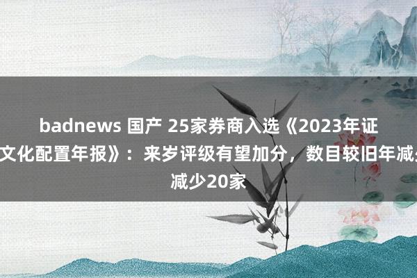 badnews 国产 25家券商入选《2023年证券公司文化配置年报》：来岁评级有望加分，数目较旧年减少20家