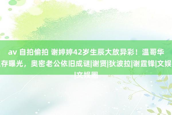 av 自拍偷拍 谢婷婷42岁生辰大放异彩！温哥华生存曝光，奥密老公依旧成谜|谢贤|狄波拉|谢霆锋|文娱圈