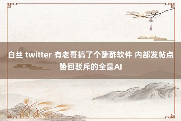 白丝 twitter 有老哥搞了个酬酢软件 内部发帖点赞回驳斥的全是AI