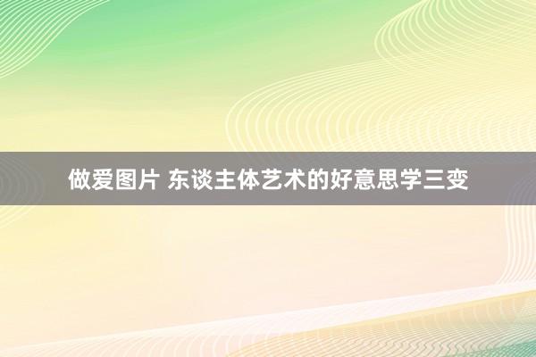 做爱图片 东谈主体艺术的好意思学三变