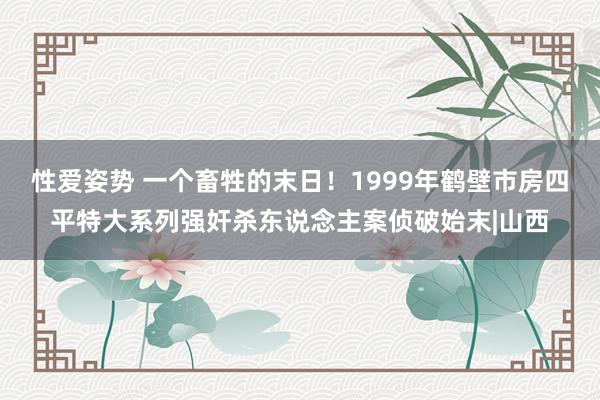 性爱姿势 一个畜牲的末日！1999年鹤壁市房四平特大系列强奸杀东说念主案侦破始末|山西