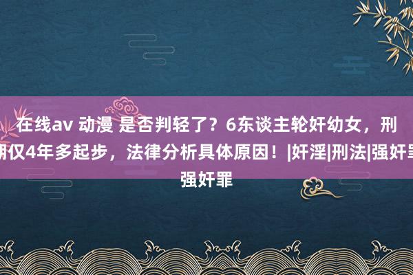 在线av 动漫 是否判轻了？6东谈主轮奸幼女，刑期仅4年多起步，法律分析具体原因！|奸淫|刑法|强奸罪