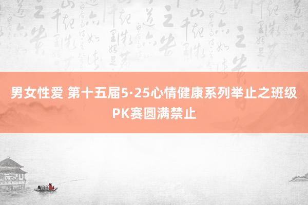 男女性爱 第十五届5·25心情健康系列举止之班级PK赛圆满禁止