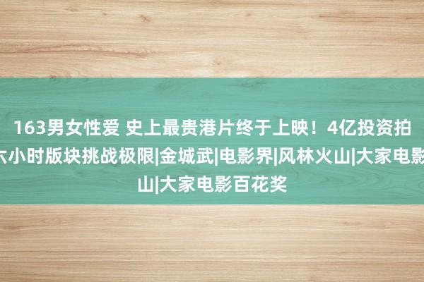 163男女性爱 史上最贵港片终于上映！4亿投资拍7年，六小时版块挑战极限|金城武|电影界|风林火山|大家电影百花奖