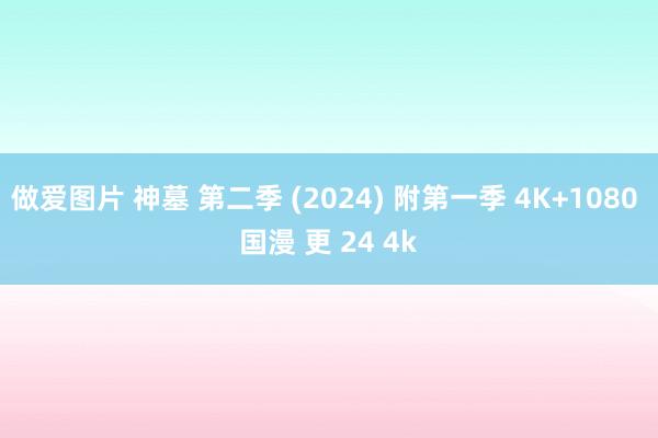 做爱图片 神墓 第二季 (2024) 附第一季 4K+1080 国漫 更 24 4k