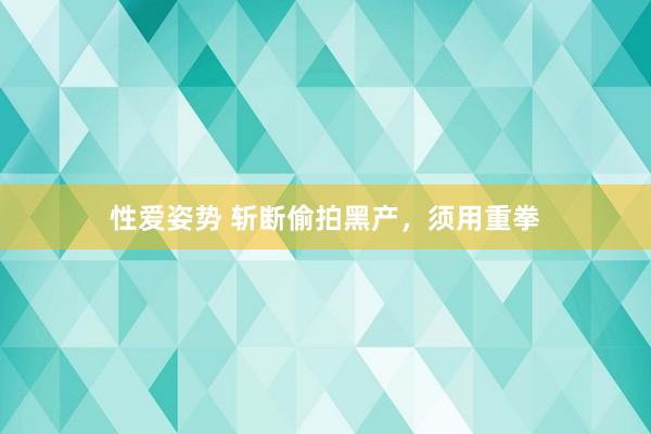 性爱姿势 斩断偷拍黑产，须用重拳