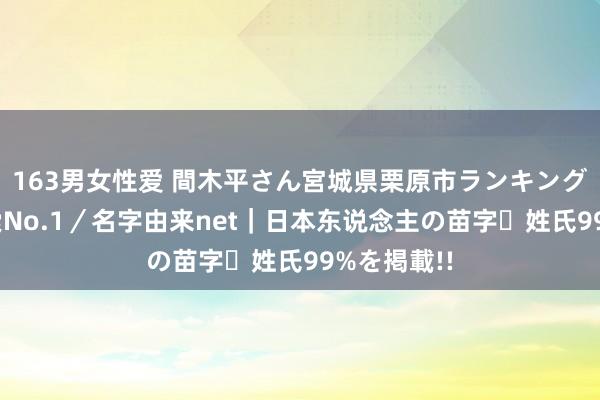 163男女性爱 間木平さん宮城県栗原市ランキング｜名字検索No.1／名字由来net｜日本东说念主の苗字・姓氏99%を掲載!!